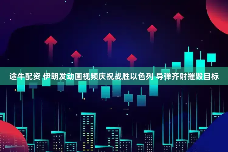途牛配资 伊朗发动画视频庆祝战胜以色列 导弹齐射摧毁目标