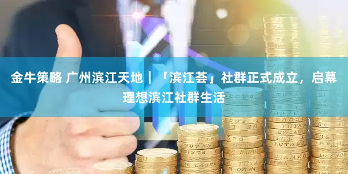 金牛策略 广州滨江天地｜「滨江荟」社群正式成立，启幕理想滨江社群生活