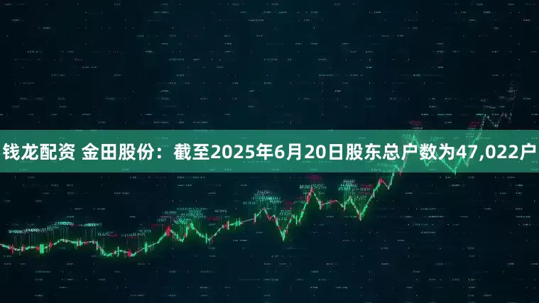钱龙配资 金田股份：截至2025年6月20日股东总户数为47,022户