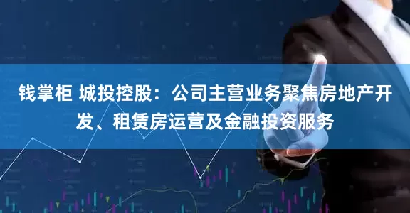 钱掌柜 城投控股：公司主营业务聚焦房地产开发、租赁房运营及金融投资服务