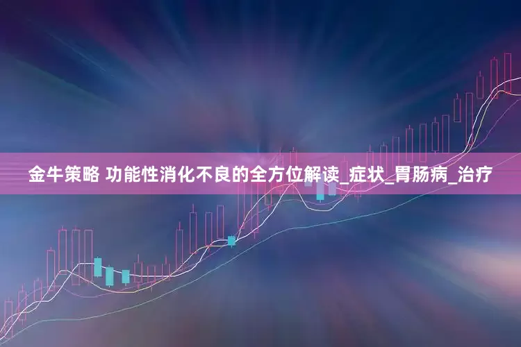 金牛策略 功能性消化不良的全方位解读_症状_胃肠病_治疗
