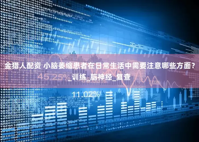 金猎人配资 小脑萎缩患者在日常生活中需要注意哪些方面？_训练_脑神经_复查