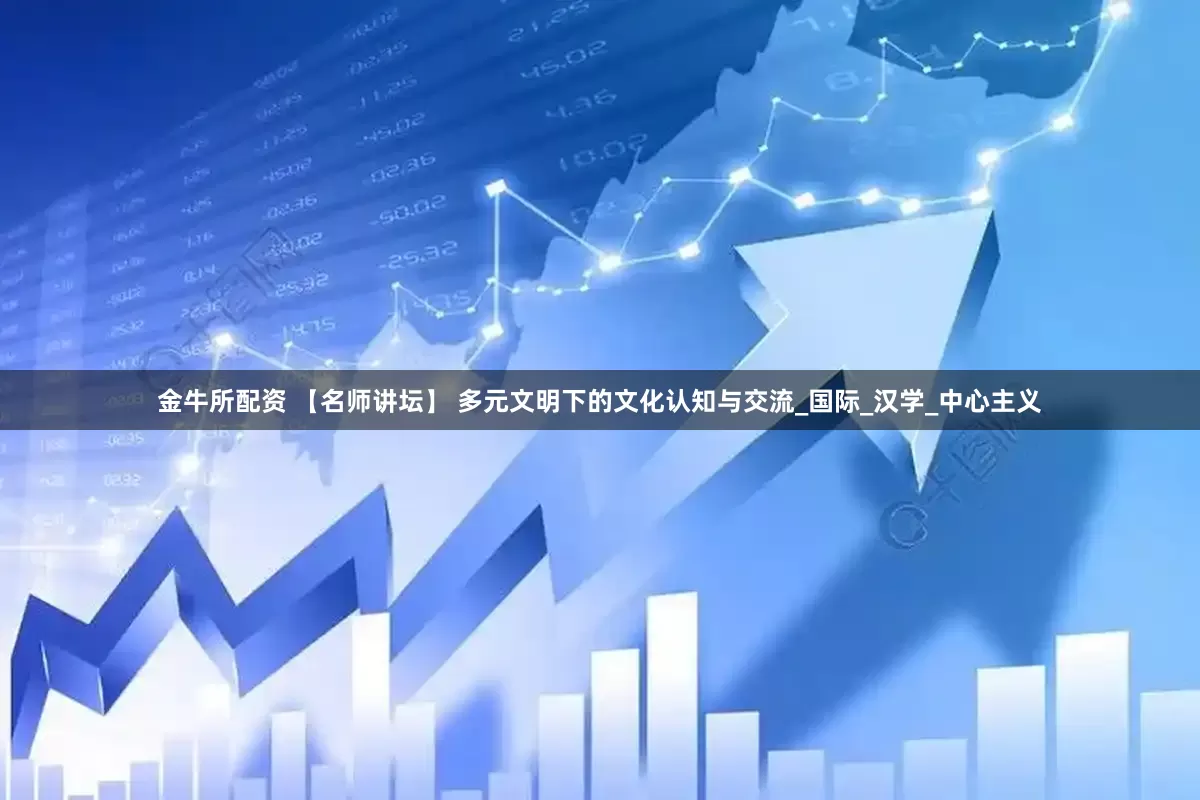 金牛所配资 【名师讲坛】 多元文明下的文化认知与交流_国际_汉学_中心主义