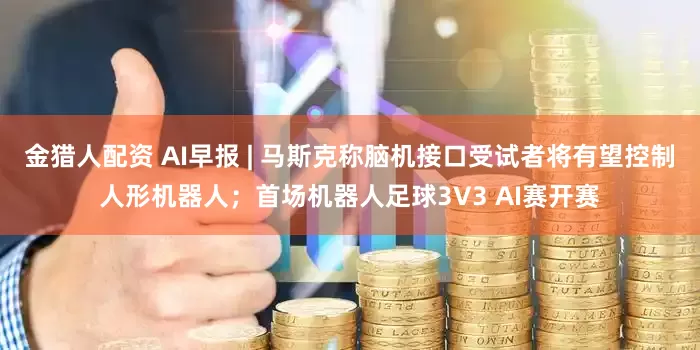 金猎人配资 AI早报 | 马斯克称脑机接口受试者将有望控制人形机器人；首场机器人足球3V3 AI赛开赛