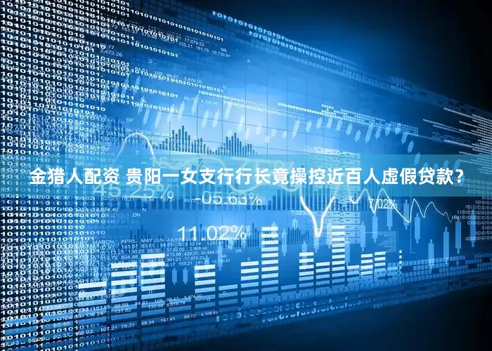 金猎人配资 贵阳一女支行行长竟操控近百人虚假贷款？