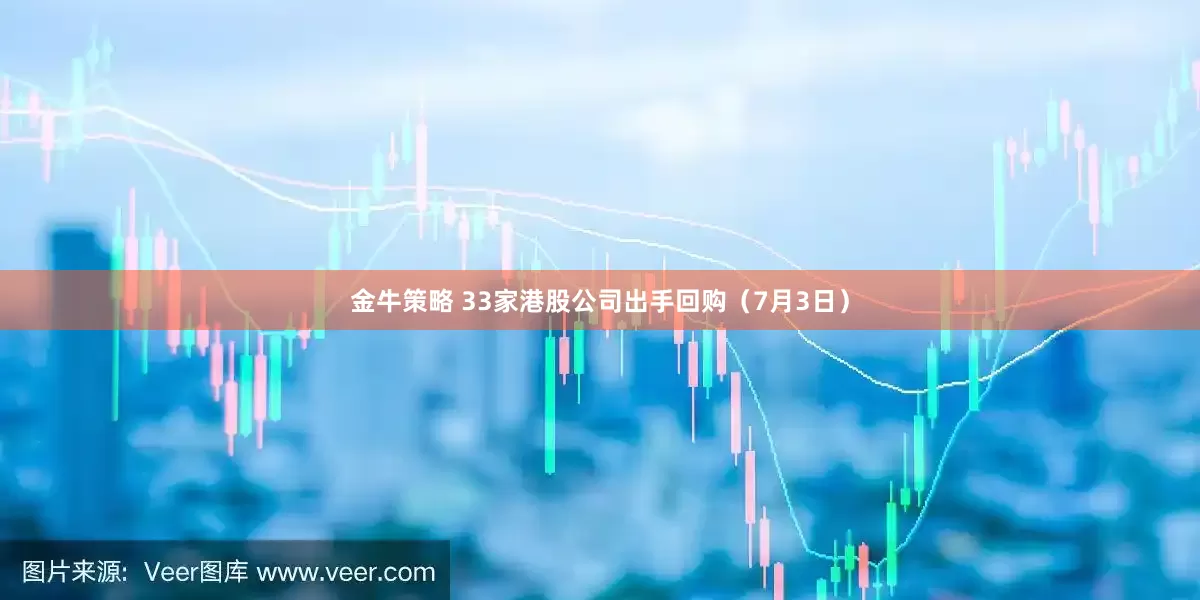金牛策略 33家港股公司出手回购（7月3日）