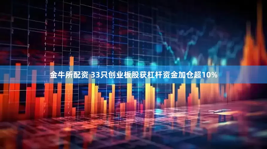 金牛所配资 33只创业板股获杠杆资金加仓超10%