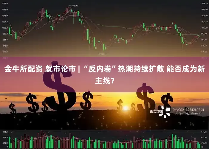 金牛所配资 就市论市 | “反内卷”热潮持续扩散 能否成为新主线？