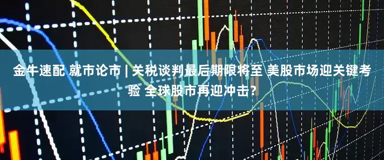 金牛速配 就市论市 | 关税谈判最后期限将至 美股市场迎关键考验 全球股市再迎冲击？