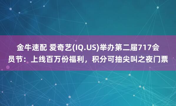金牛速配 爱奇艺(IQ.US)举办第二届717会员节：上线百万份福利，积分可抽尖叫之夜门票