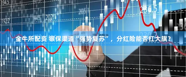 金牛所配资 银保渠道“强势复苏”，分红险能否扛大旗？