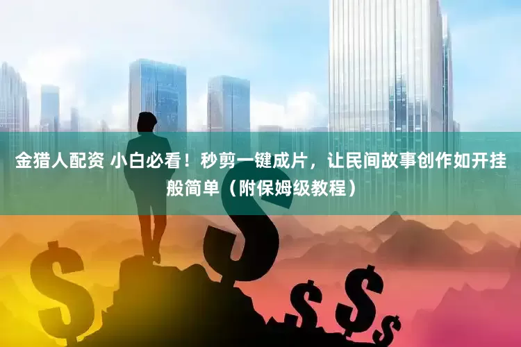 金猎人配资 小白必看！秒剪一键成片，让民间故事创作如开挂般简单（附保姆级教程）