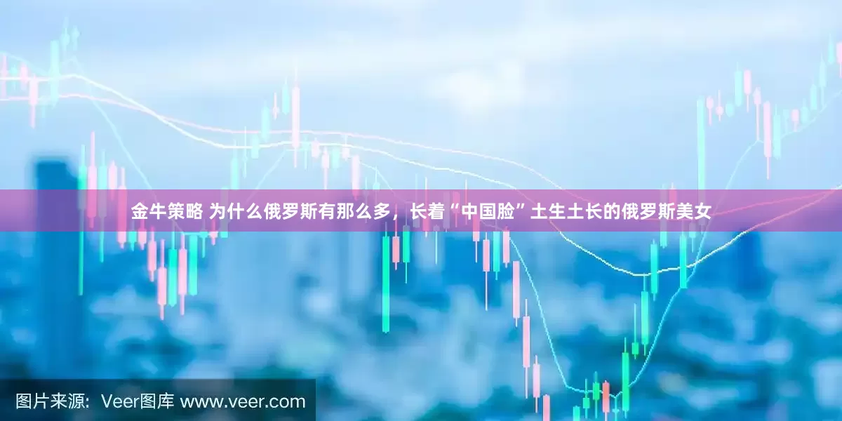 金牛策略 为什么俄罗斯有那么多，长着“中国脸”土生土长的俄罗斯美女