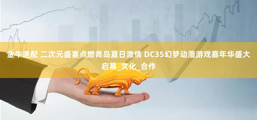 金牛速配 二次元盛宴点燃青岛夏日激情 DC35幻梦动漫游戏嘉年华盛大启幕_文化_合作