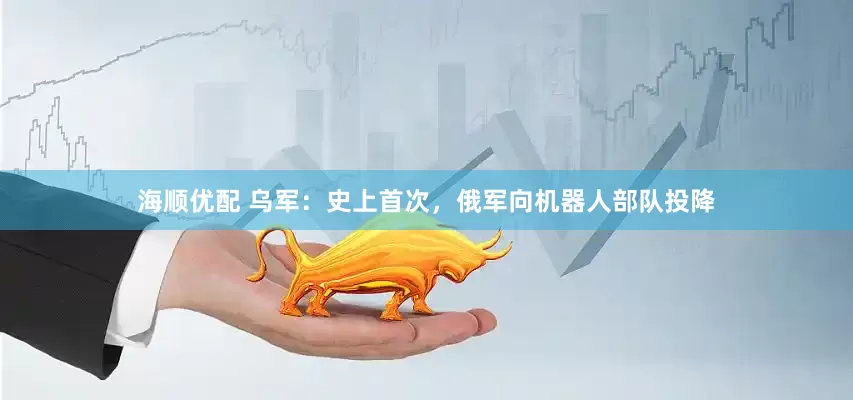海顺优配 乌军：史上首次，俄军向机器人部队投降