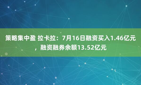 策略集中盈 拉卡拉：7月16日融资买入1.46亿元，融资融券余额13.52亿元
