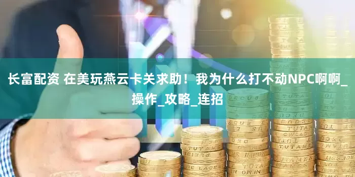 长富配资 在美玩燕云卡关求助！我为什么打不动NPC啊啊_操作_攻略_连招