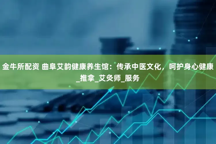 金牛所配资 曲阜艾韵健康养生馆：传承中医文化，呵护身心健康_推拿_艾灸师_服务
