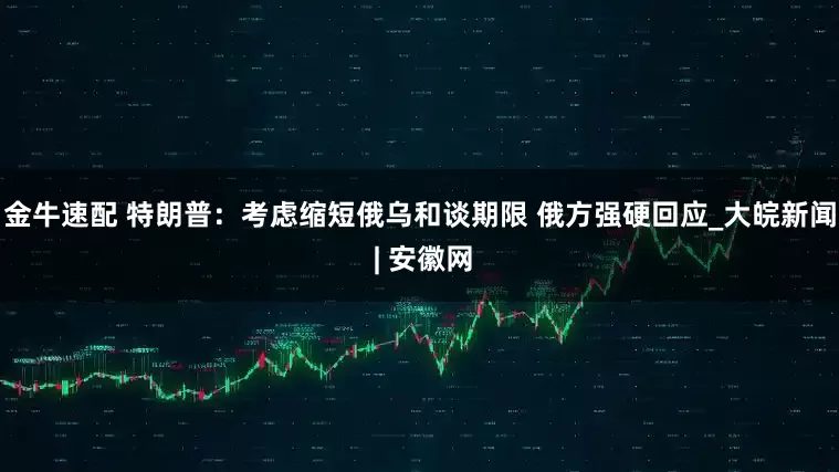 金牛速配 特朗普：考虑缩短俄乌和谈期限 俄方强硬回应_大皖新闻 | 安徽网