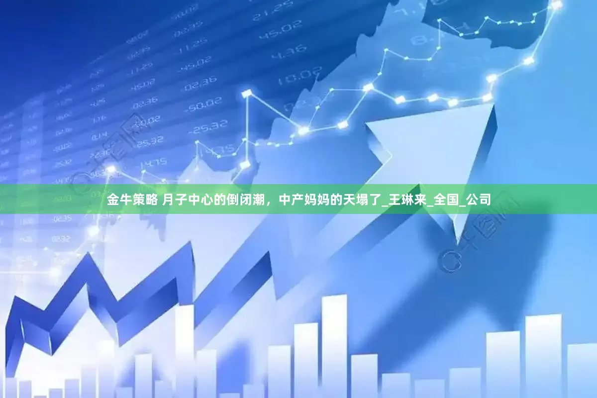 金牛策略 月子中心的倒闭潮，中产妈妈的天塌了_王琳来_全国_公司