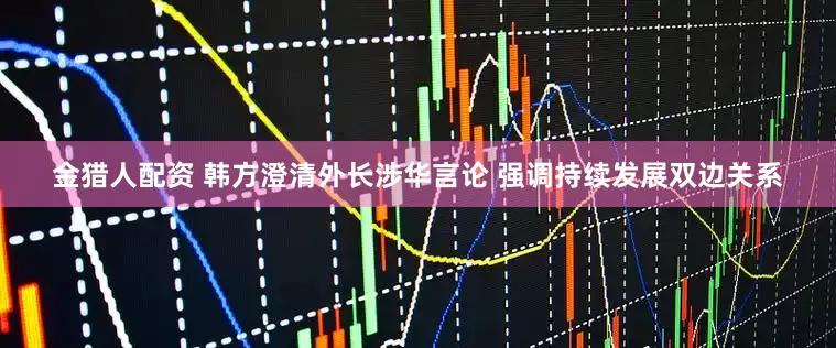 金猎人配资 韩方澄清外长涉华言论 强调持续发展双边关系