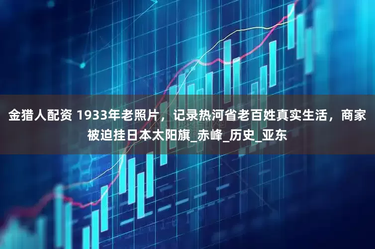 金猎人配资 1933年老照片，记录热河省老百姓真实生活，商家被迫挂日本太阳旗_赤峰_历史_亚东