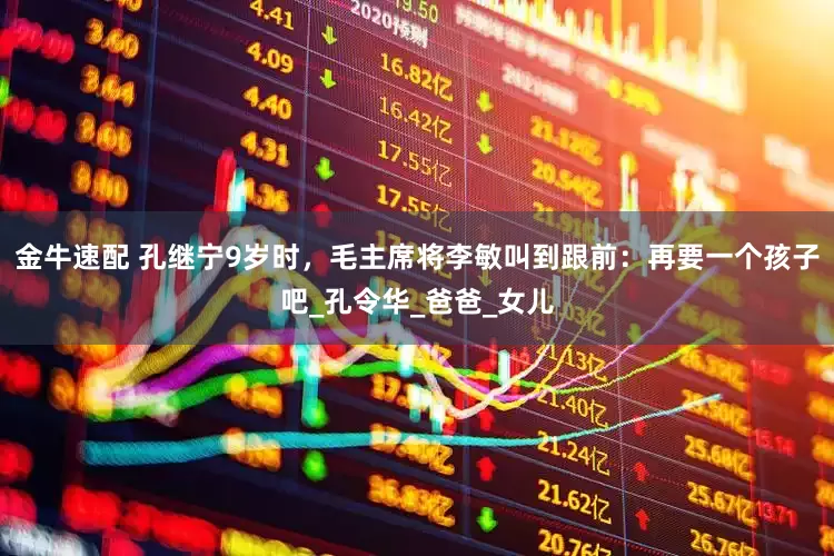 金牛速配 孔继宁9岁时，毛主席将李敏叫到跟前：再要一个孩子吧_孔令华_爸爸_女儿