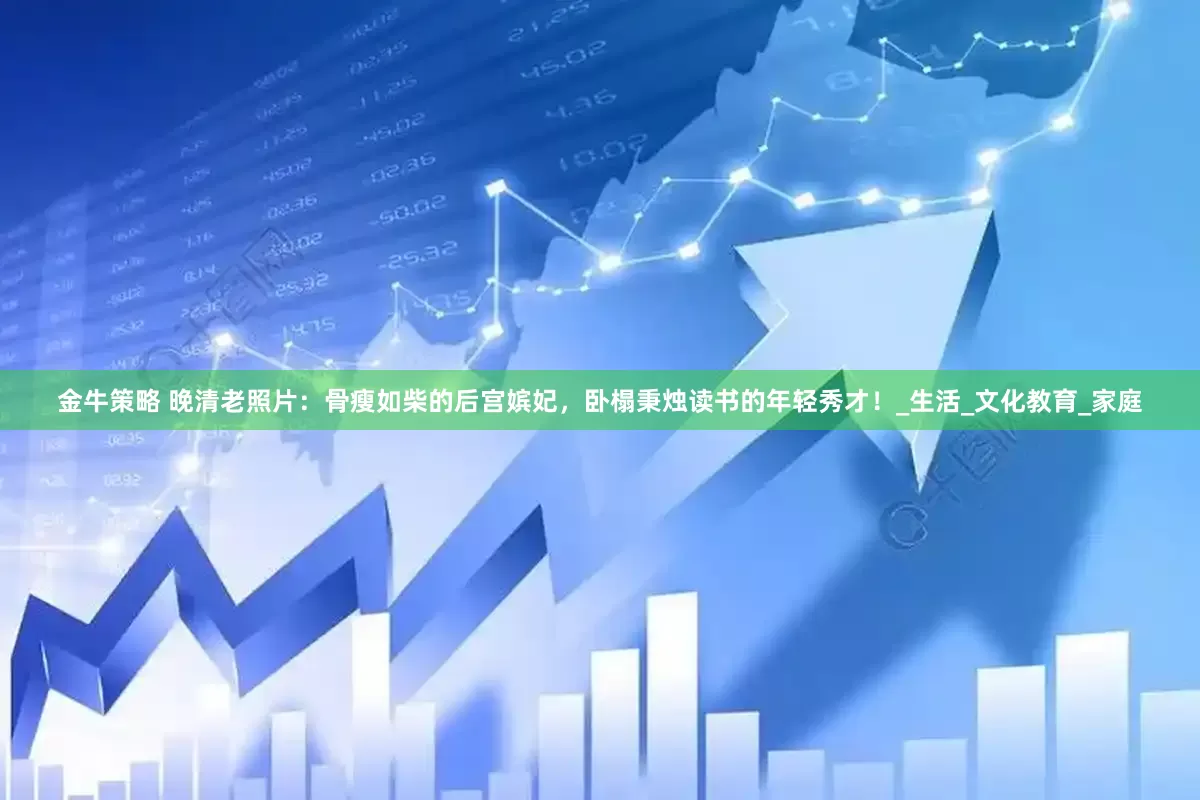 金牛策略 晚清老照片：骨瘦如柴的后宫嫔妃，卧榻秉烛读书的年轻秀才！_生活_文化教育_家庭