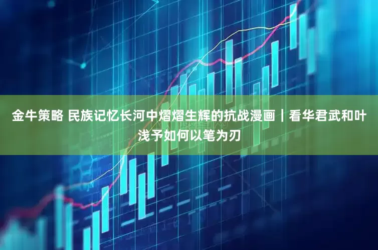 金牛策略 民族记忆长河中熠熠生辉的抗战漫画｜看华君武和叶浅予如何以笔为刃