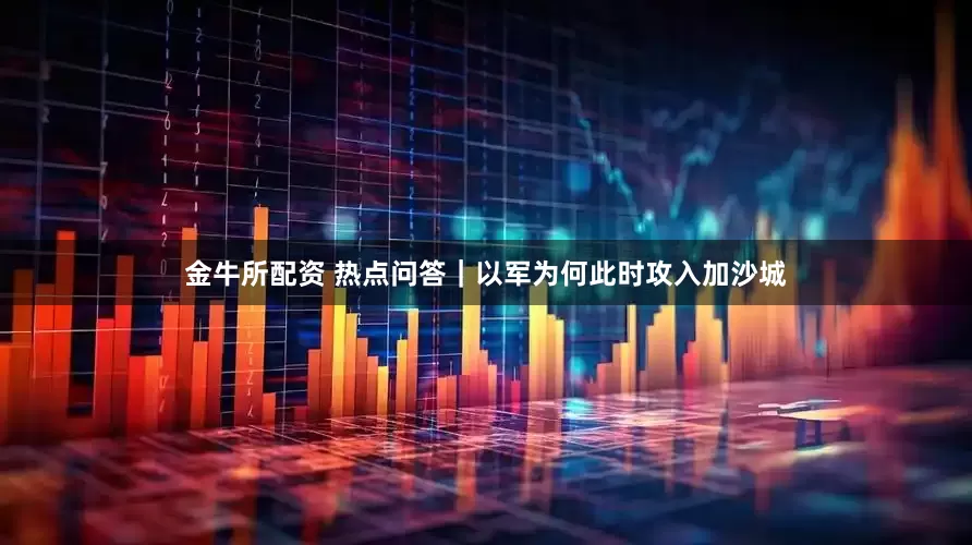 金牛所配资 热点问答｜以军为何此时攻入加沙城