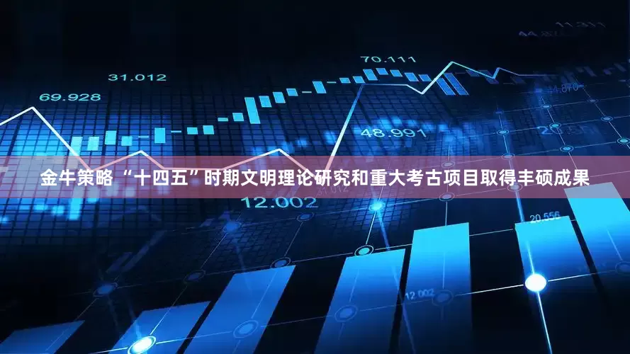 金牛策略 “十四五”时期文明理论研究和重大考古项目取得丰硕成果