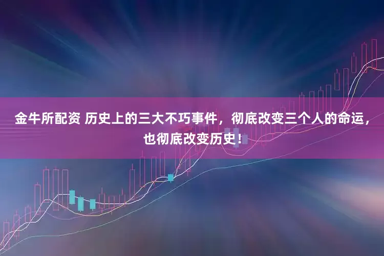 金牛所配资 历史上的三大不巧事件，彻底改变三个人的命运，也彻底改变历史！