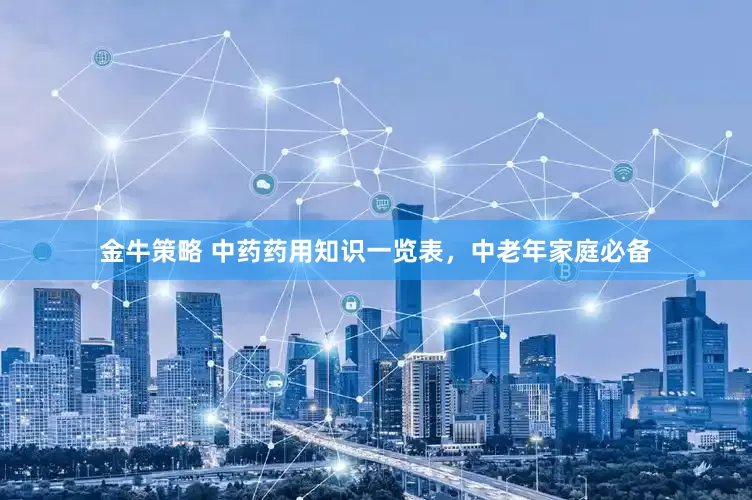 金牛策略 中药药用知识一览表，中老年家庭必备