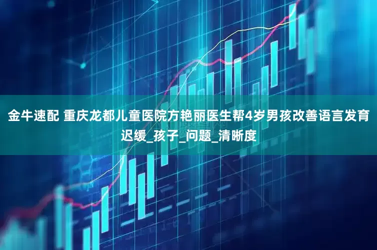 金牛速配 重庆龙都儿童医院方艳丽医生帮4岁男孩改善语言发育迟缓_孩子_问题_清晰度