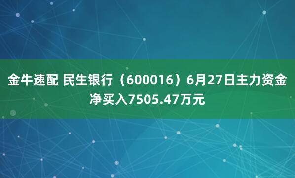 金牛速配 民生银行（600016）6月27日主力资金净买入7505.47万元