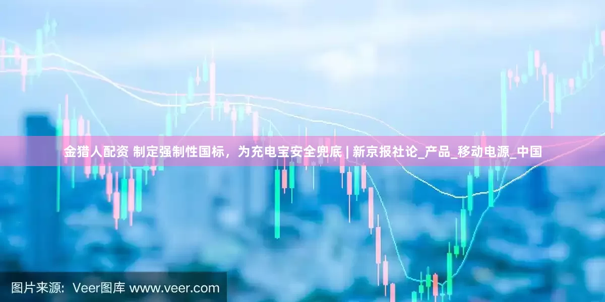 金猎人配资 制定强制性国标，为充电宝安全兜底 | 新京报社论_产品_移动电源_中国
