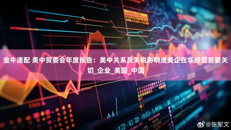金牛速配 美中贸委会年度报告：美中关系及关税影响成美企在华经营首要关切_企业_美国_中国