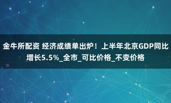 金牛所配资 经济成绩单出炉！上半年北京GDP同比增长5.5%_全市_可比价格_不变价格