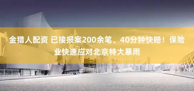 金猎人配资 已接报案200余笔、40分钟快赔！保险业快速应对北京特大暴雨
