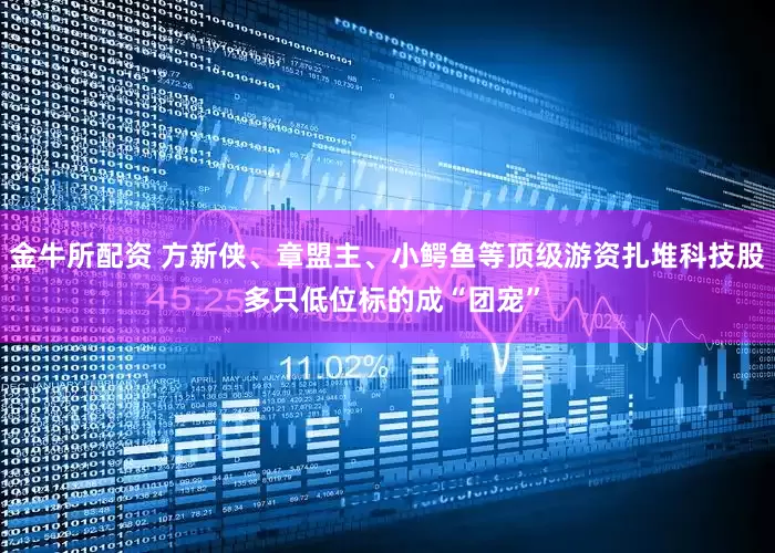 金牛所配资 方新侠、章盟主、小鳄鱼等顶级游资扎堆科技股 多只低位标的成“团宠”