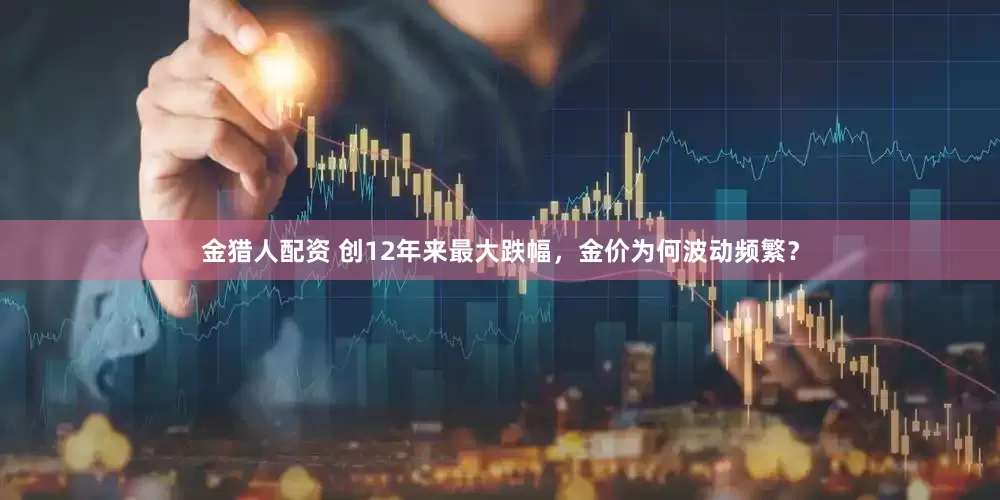 金猎人配资 创12年来最大跌幅，金价为何波动频繁？