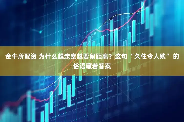 金牛所配资 为什么越亲密越要留距离？这句 “久住令人贱” 的俗语藏着答案