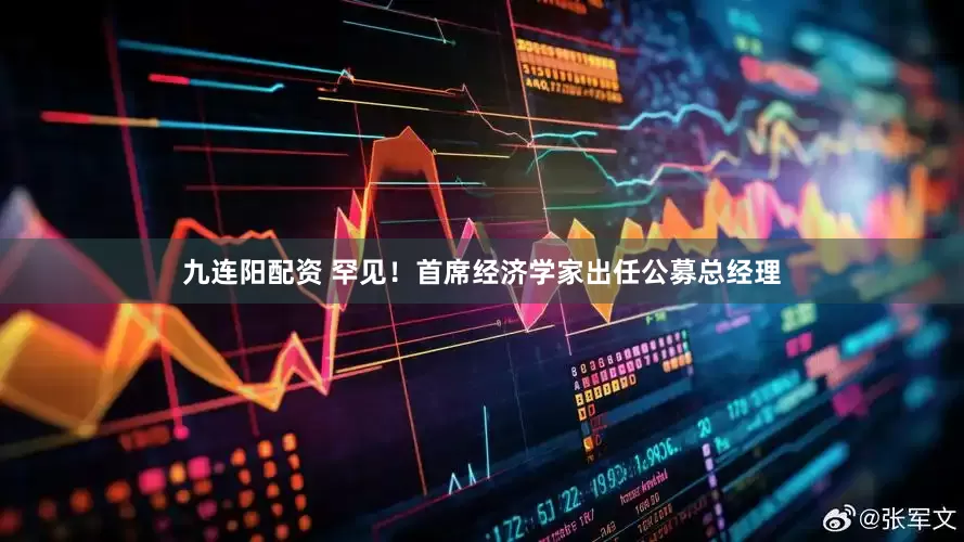 九连阳配资 罕见！首席经济学家出任公募总经理