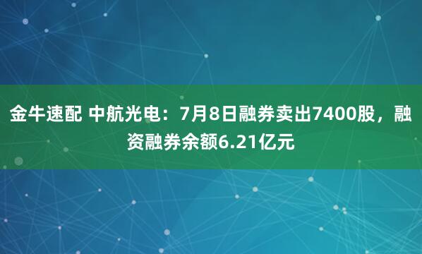 金牛速配 中航光电：7月8日融券卖出7400股，融资融券余额6.21亿元