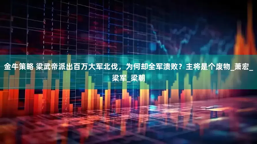 金牛策略 梁武帝派出百万大军北伐，为何却全军溃败？主将是个废物_萧宏_梁军_梁朝