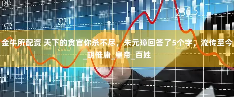 金牛所配资 天下的贪官你杀不尽，朱元璋回答了5个字，流传至今_胡惟庸_皇帝_百姓