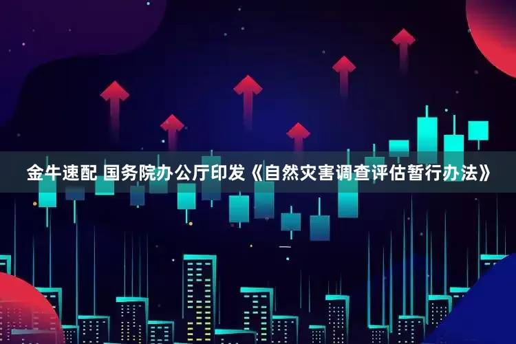 金牛速配 国务院办公厅印发《自然灾害调查评估暂行办法》