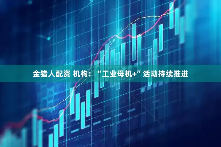 金猎人配资 机构：“工业母机+”活动持续推进