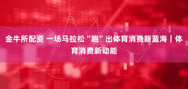 金牛所配资 一场马拉松“跑”出体育消费新蓝海｜体育消费新动能