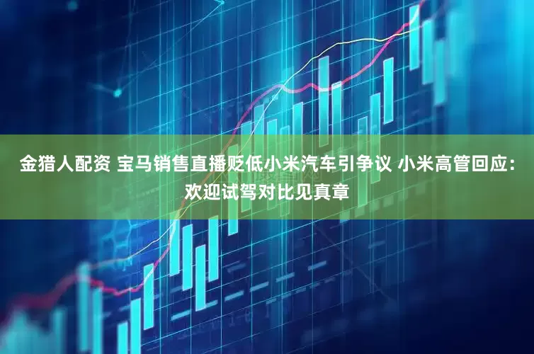 金猎人配资 宝马销售直播贬低小米汽车引争议 小米高管回应：欢迎试驾对比见真章